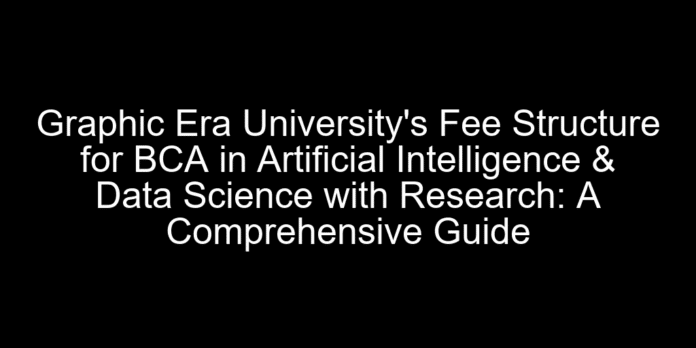 Graphic Era University's Fee Structure for BCA in Artificial Intelligence & Data Science with Research: A Comprehensive Guide
