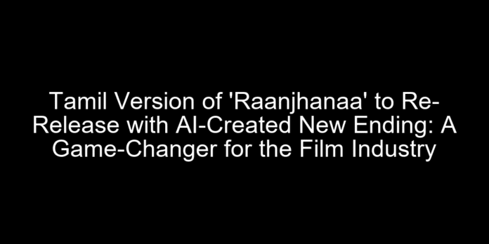Tamil Version of 'Raanjhanaa' to Re-Release with AI-Created New Ending: A Game-Changer for the Film Industry
