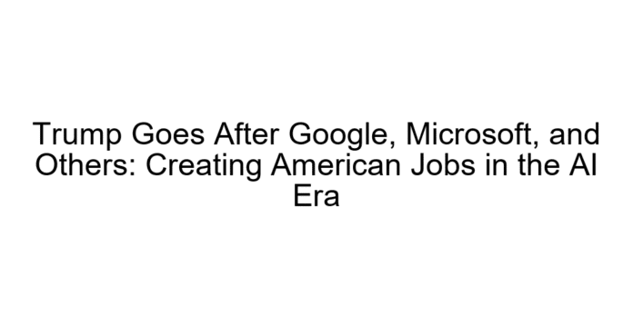 Trump Goes After Google, Microsoft, and Others: Creating American Jobs in the AI Era