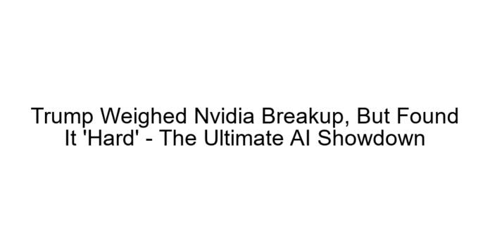 Trump Weighed Nvidia Breakup, But Found It 'Hard' - The Ultimate AI Showdown