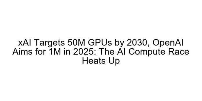 xAI Targets 50M GPUs by 2030, OpenAI Aims for 1M in 2025: The AI Compute Race Heats Up